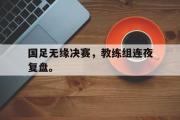 IM电竞app 下载安装安卓版-国足无缘决赛，教练组连夜复盘。