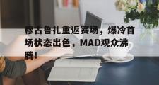 IM电竞下载-关于穆古鲁扎重返赛场，爆冷首场状态出色，MAD观众沸腾！的信息