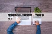 IM电竞下载-中国男篮获得金牌，为国争光！