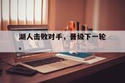 IM电竞app 下载安装安卓版-湖人击败对手，晋级下一轮。
