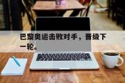 IM电竞app 下载安装安卓版-巴黎奥运击败对手，晋级下一轮。