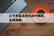 IM电竞下载-辽宁男篮点球大战中胜出，全场沸腾。