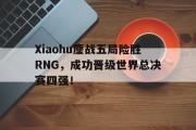 IMdianjing通用版-Xiaohu鏖战五局险胜RNG，成功晋级世界总决赛四强！